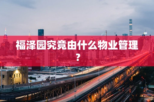 福泽园究竟由什么物业管理？
