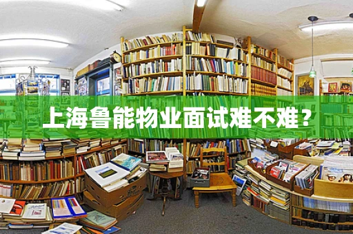 上海鲁能物业面试难不难？