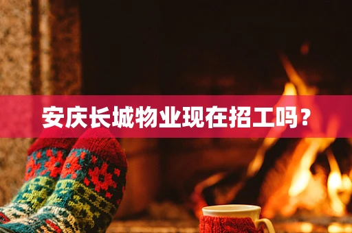 安庆长城物业现在招工吗？