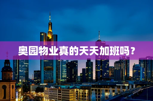 奥园物业真的天天加班吗？