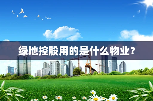 绿地控股用的是什么物业？
