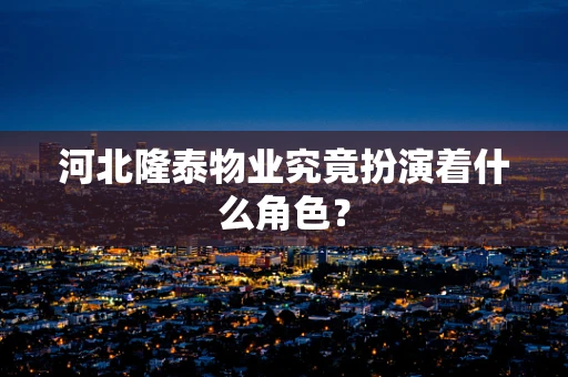 河北隆泰物业究竟扮演着什么角色？