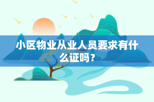 小区物业从业人员要求有什么证吗？
