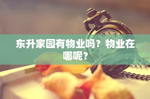 东升家园有物业吗？物业在哪呢？