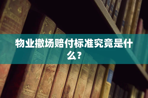 物业撤场赔付标准究竟是什么？