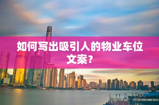 如何写出吸引人的物业车位文案？