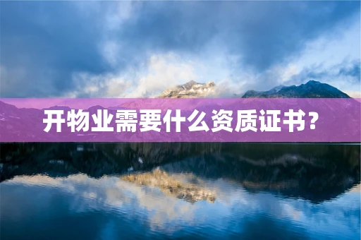 开物业需要什么资质证书？
