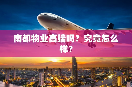 南都物业高端吗？究竟怎么样？
