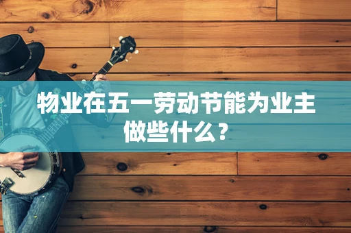 物业在五一劳动节能为业主做些什么？