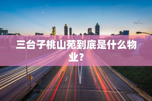 三台子桃山苑到底是什么物业？