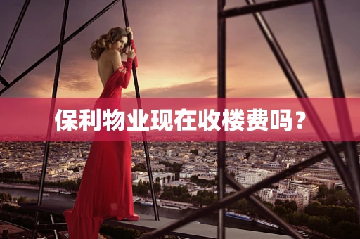 保利物业现在收楼费吗？