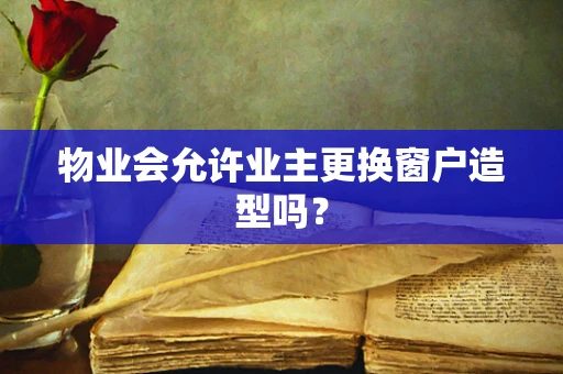 物业会允许业主更换窗户造型吗？