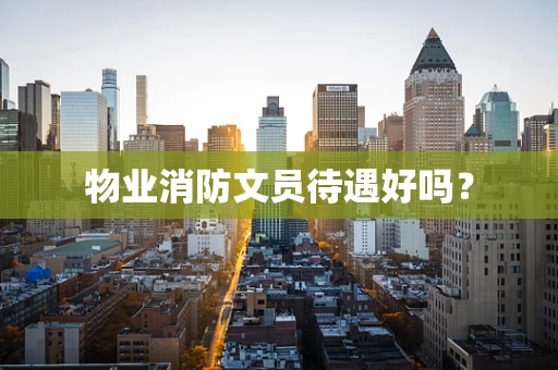物业消防文员待遇好吗？