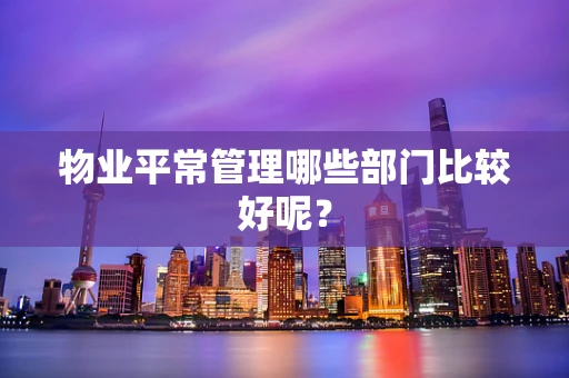 物业平常管理哪些部门比较好呢？