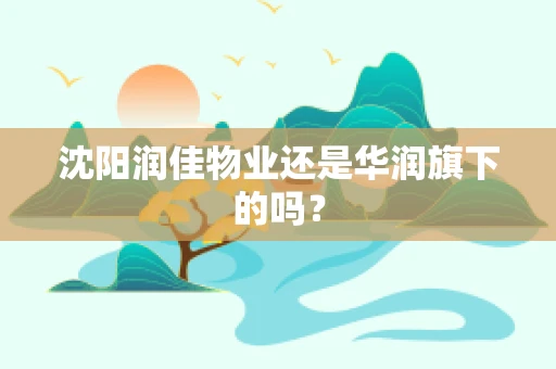 沈阳润佳物业还是华润旗下的吗？