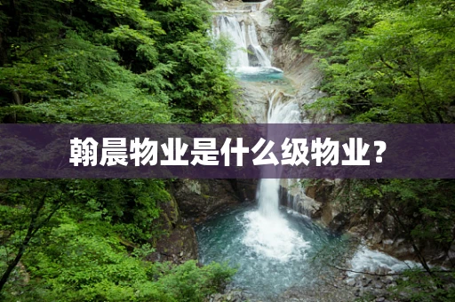 翰晨物业是什么级物业？