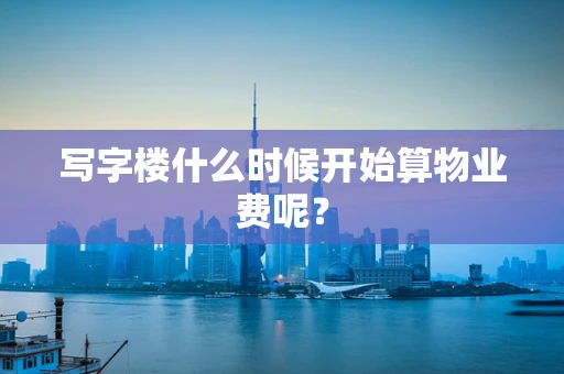 写字楼什么时候开始算物业费呢？
