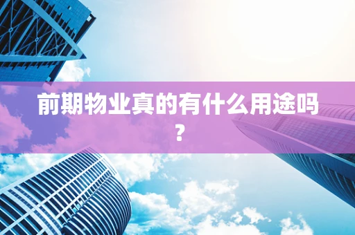 前期物业真的有什么用途吗？