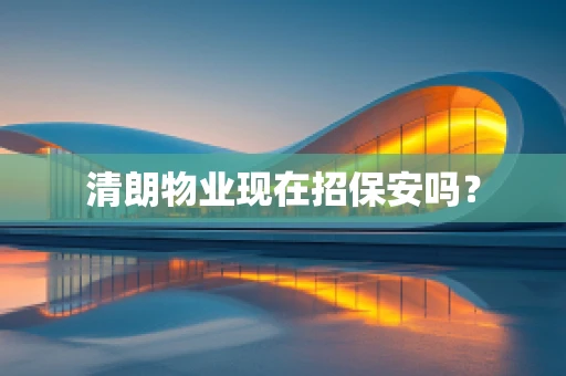 清朗物业现在招保安吗？