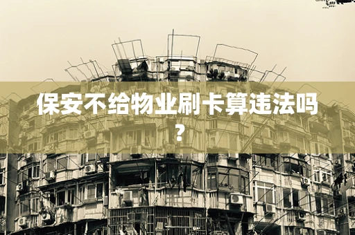 保安不给物业刷卡算违法吗？