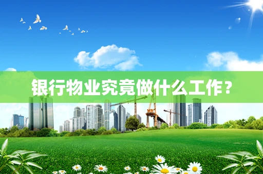 银行物业究竟做什么工作？