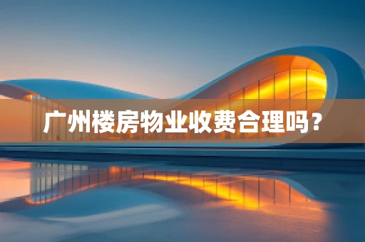 广州楼房物业收费合理吗？