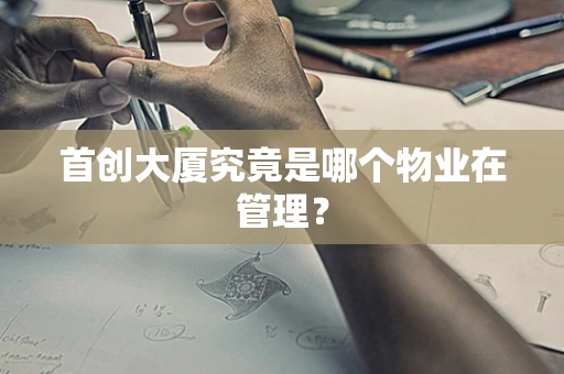 首创大厦究竟是哪个物业在管理？