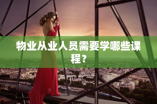 物业从业人员需要学哪些课程？