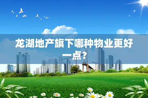 龙湖地产旗下哪种物业更好一点？